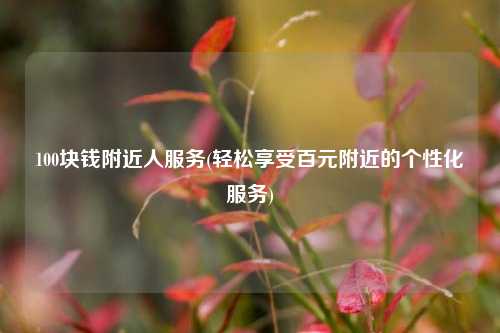 100块钱附近人服务(轻松享受百元附近的个性化服务)