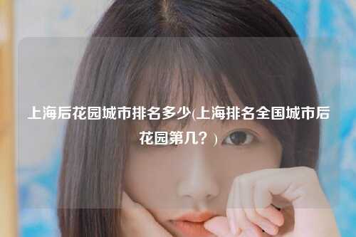 上海后花园城市排名多少(上海排名全国城市后花园第几？)