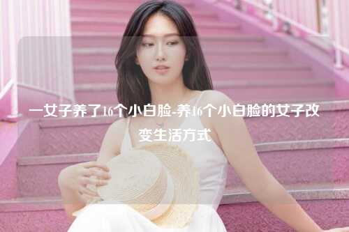 一女子养了16个小白脸-养16个小白脸的女子改变生活方式