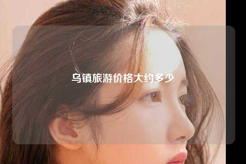 乌镇旅游价格大约多少