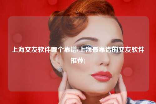 上海交友软件哪个靠谱(上海最靠谱的交友软件推荐)