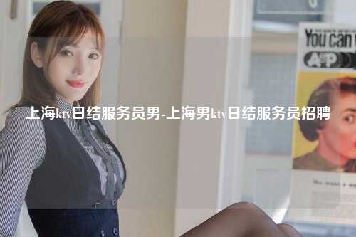 上海ktv日结服务员男-上海男ktv日结服务员招聘