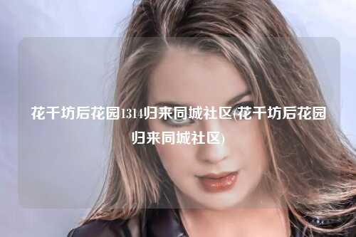 花千坊后花园1314归来同城社区(花千坊后花园归来同城社区)
