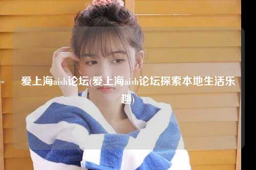 爱上海aish论坛(爱上海aish论坛探索本地生活乐趣)
