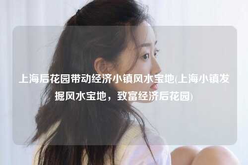 上海后花园带动经济小镇风水宝地(上海小镇发掘风水宝地，致富经济后花园)