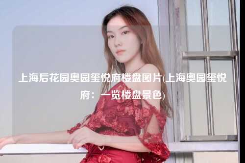 上海后花园奥园玺悦府楼盘图片(上海奥园玺悦府：一览楼盘景色)