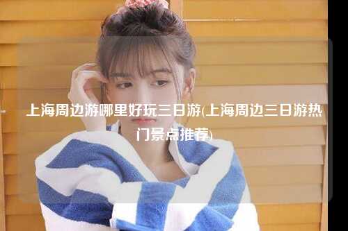 上海周边游哪里好玩三日游(上海周边三日游热门景点推荐)