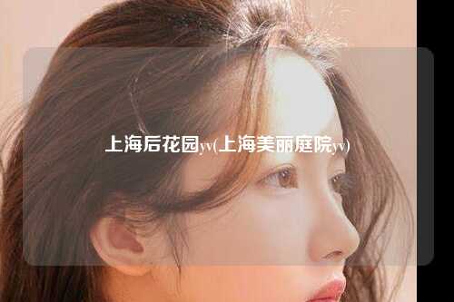 上海后花园yv(上海美丽庭院yv)