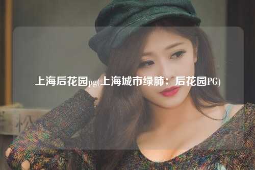 上海后花园pg(上海城市绿肺：后花园PG)