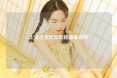 上海古北红宝石路桑拿会所