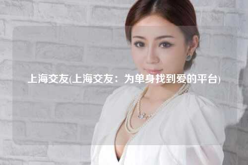 上海交友(上海交友：为单身找到爱的平台)