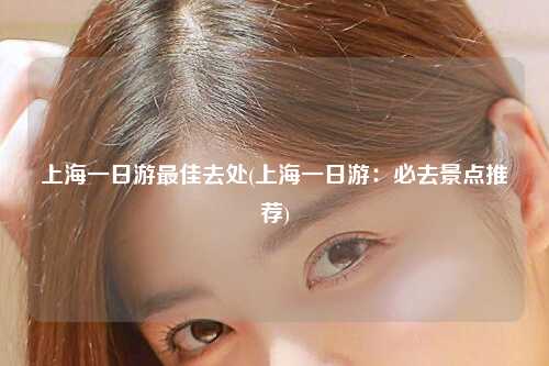 上海一日游最佳去处(上海一日游：必去景点推荐)
