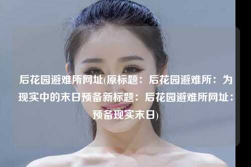 后花园避难所网址(原标题：后花园避难所：为现实中的末日预备新标题：后花园避难所网址：预备现实末日)