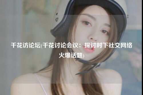 千花访论坛(千花讨论会议：探讨时下社交网络火爆话题)