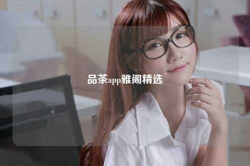 品茶app雅阁精选