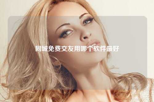 同城免费交友用哪个软件最好