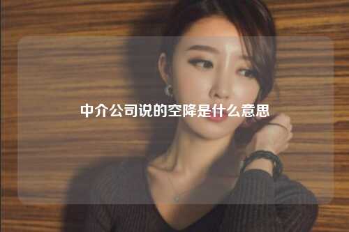 中介公司说的空降是什么意思