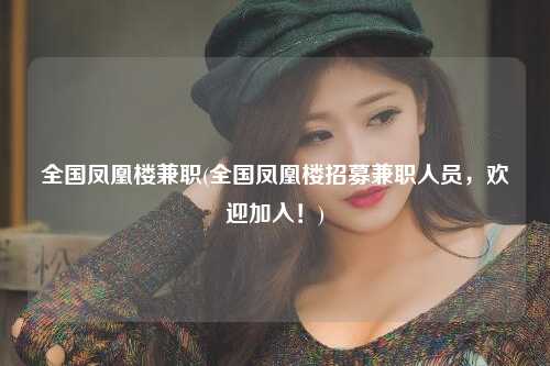 全国凤凰楼兼职(全国凤凰楼招募兼职人员，欢迎加入！)