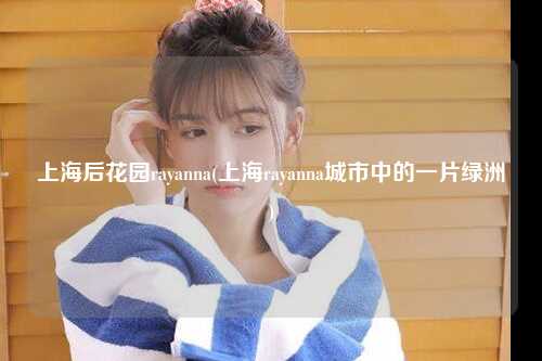 上海后花园rayanna(上海rayanna城市中的一片绿洲)