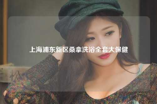 上海浦东新区桑拿洗浴全套大保健