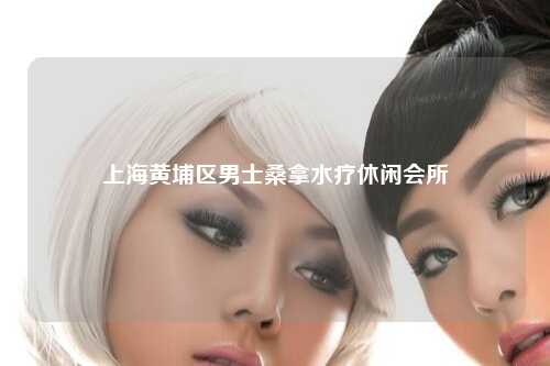 上海黄埔区男士桑拿水疗休闲会所