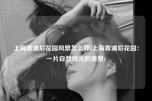 上海青浦后花园风景怎么样(上海青浦后花园：一片自然风光的美景)