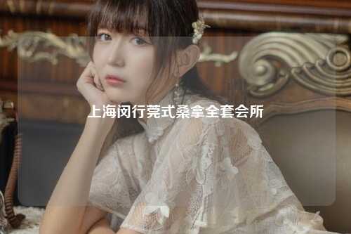 上海闵行莞式桑拿全套会所