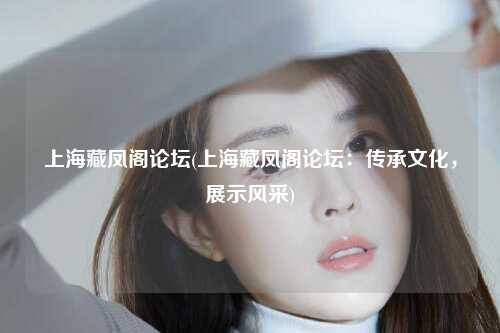 上海藏凤阁论坛(上海藏凤阁论坛：传承文化，展示风采)