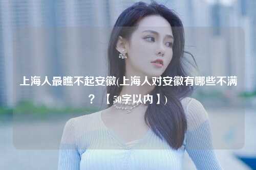 上海人最瞧不起安徽(上海人对安徽有哪些不满？ 【50字以内】)