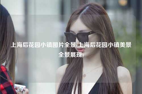 上海后花园小镇图片全景(上海后花园小镇美景全景展现)