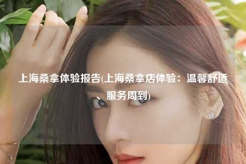 上海桑拿体验报告(上海桑拿店体验：温馨舒适、服务周到)