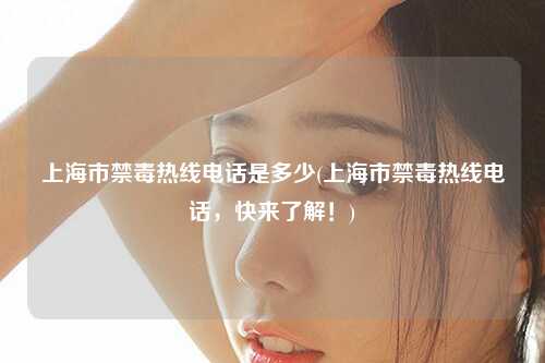 上海市禁毒热线电话是多少(上海市禁毒热线电话，快来了解！)