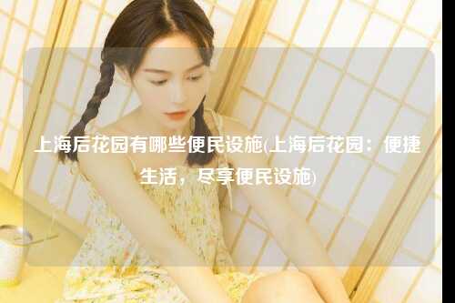 上海后花园有哪些便民设施(上海后花园：便捷生活，尽享便民设施)